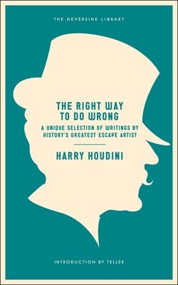 The Right Way to Do Wrong: A Unique Selection of Writings by History's Greatest Escape Artist (Neversink)