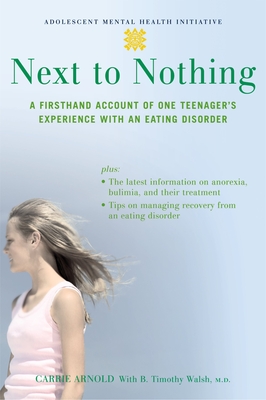 Next to Nothing: A Firsthand Account of One Teenager's Experience with an Eating Disorder (Adolescent Mental Health Initiative) By Carrie Arnold, B. Timothy Walsh Cover Image