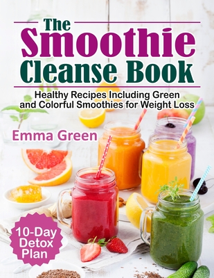 The Smoothie Cleanse Book: Healthy Recipes Including Green and Colorful Smoothies for Weight Loss +10 Day Detox Plan Cover Image