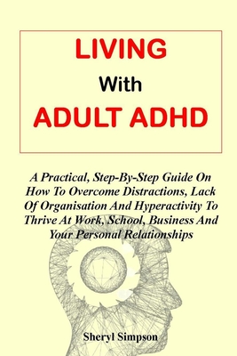Living with Adult ADHD: A Practical, Step-By-Step Guide On How To Overcome Distractions, Lack Of Organisation And Hyperactivity To Thrive At W Cover Image