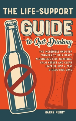 The Life-Support Guide to Quit Drinking: The Incredible One-Step Formula to Help Heavy Alcoholics Stop Cravings, Calm Nerves and Clean Liver in Just a Cover Image