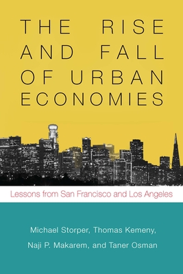 The Rise and Fall of Urban Economies: Lessons from San Francisco and Los Angeles (Innovation and Technology in the World Economy) By Michael Storper, Thomas Kemeny, Naji Makarem Cover Image
