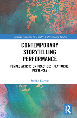 Contemporary Storytelling Performance: Female Artists on Practices, Platforms, Presences (Routledge Advances in Theatre & Performance Studies) By Stephe Harrop Cover Image