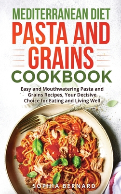 Mediterranean Diet Pasta and Grains Cookbook: Easy and Mouthwatering Pasta and Grains Recipes, Your Decisive Choice for Eating and Living Well Cover Image