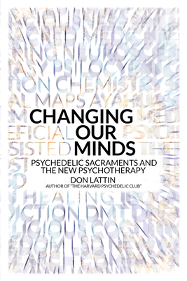 Changing Our Minds: Psychedelic Sacraments and the New Psychotherapy By Don Lattin Cover Image
