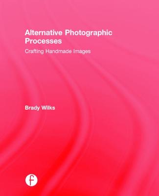 Alternative Photographic Processes: Crafting Handmade Images (Alternative Process Photography) By Brady Wilks Cover Image