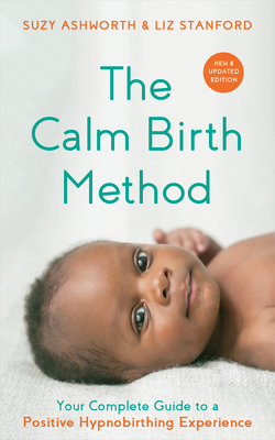 The Calm Birth Method (Revised Edition): Your Complete Guide to a Positive Hypnobirthing Experience By Suzy Ashworth, Liz Stanford Cover Image