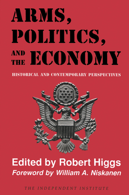 Arms, Politics, and the Economy: Historical and Contemporary Perspectives By Robert Higgs (Editor), William A. Niskanen (Foreword by) Cover Image
