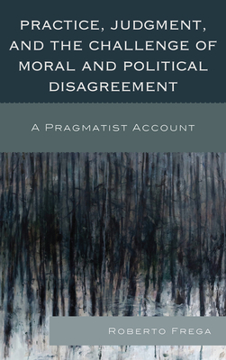 Practice, Judgment, and the Challenge of Moral and Political Disagreement: A Pragmatist Account