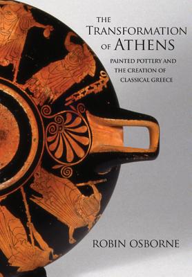 The Transformation of Athens: Painted Pottery and the Creation of Classical Greece (Martin Classical Lectures #35) By Robin Osborne Cover Image