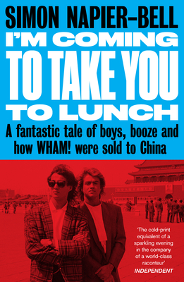 I'm Coming to Take You to Lunch: A Fantastic Tale of Boys, Booze and How Wham! Were Sold to China By Simon Napier-Bell Cover Image