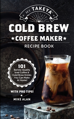 My Takeya Cold Brew Coffee Maker Recipe Book: 101 Barrista-Quality