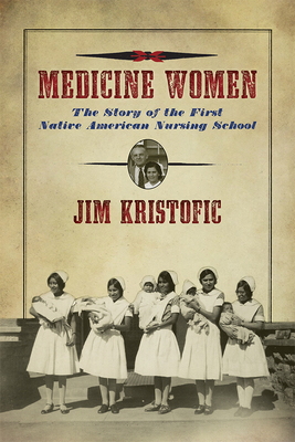 Medicine Women: The Story of the First Native American Nursing School By Jim Kristofic Cover Image