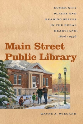 Main Street Public Library: Community Places and Reading Spaces in the Rural Heartland, 1876-956 (Iowa and the Midwest Experience)