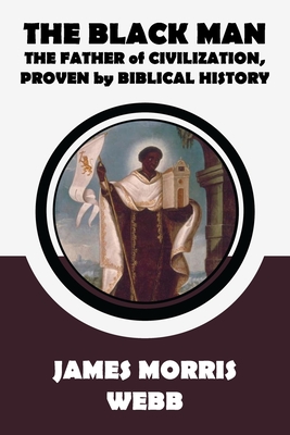 The Black Man: The Father of Civilization, Proven by Biblical History by James Morris Webb Cover Image