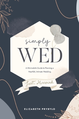 Simply Wed: A Minimalist's Guide to Planning a Heartfelt, Intimate Wedding. By Elizabeth Prybylo Cover Image
