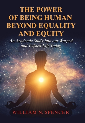 The Power of Being Human Beyond Equality and Equity: An Academic Study into Our Warped and Twisted Life Today By William N. Spencer Cover Image