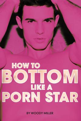 How to Bottom Like a Porn Star. the Guide to Gay Anal Sex. By Miller Woody Cover Image