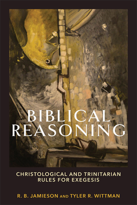 Biblical Reasoning: Christological and Trinitarian Rules for Exegesis By R. B. Jamieson, Tyler R. Wittman Cover Image