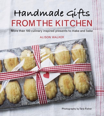 Handmade Gifts from the Kitchen: More than 100 Culinary Inspired Presents to Make and Bake: A Baking Book By Alison Walker Cover Image