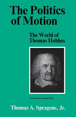 The Politics of Motion: The World of Thomas Hobbes By Thomas A. Spragens, Antony Flew (Foreword by) Cover Image