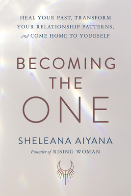 Becoming the One: Heal Your Past, Transform Your Relationship Patterns, and Come Home to Yourself By Sheleana Aiyana Cover Image