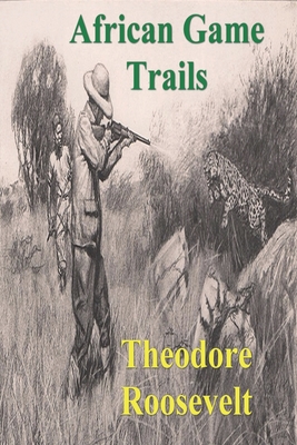 African Game Trails: An Account of the African Wanderings of an American Hunter-Natrualist By Theodore Roosevelt Cover Image