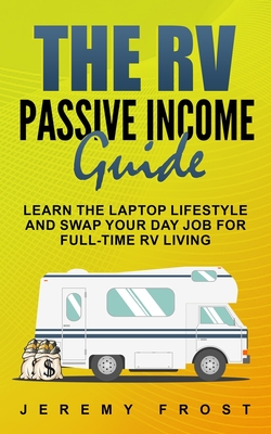 The RV Passive Income Guide: Learn The Laptop Lifestyle And Swap Your Day Job For Full-Time RV Living By Jeremy Frost Cover Image