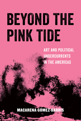 Beyond the Pink Tide: Art and Political Undercurrents in the Americas (American Studies Now: Critical Histories of the Present #7) By Macarena Gomez-Barris Cover Image