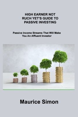 High Earner Not Ruch Yet's Guide to Passive Investing: Passive Income Streams That Will Make You An Affluent Investor By Maurice Simon Cover Image