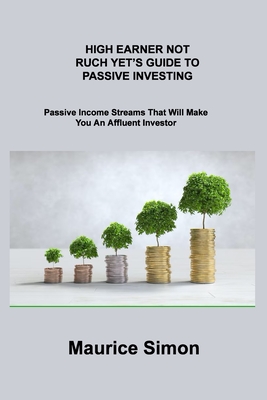 High Earner Not Ruch Yet's Guide to Passive Investing: Passive Income Streams That Will Make You An Affluent Investor Cover Image