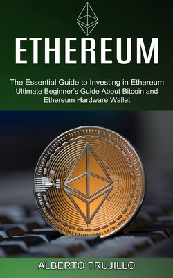 Ethereum: Ultimate Beginner's Guide About Bitcoin and Ethereum Hardware Wallet (The Essential Guide to Investing in Ethereum) By Alberto Trujillo Cover Image