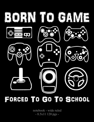 Born To Game Forced To Go To School: Notebook Video Game Player Boys Gift 8.5x11 Wide Ruled (Video Game Lovers #27)