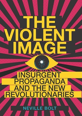 Violent Image: Insurgent Propaganda and the New Revolutionaries By Neville Bolt Cover Image