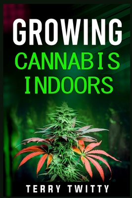 Growing Cannabis Indoors: Grow Your Own Marijuana Indoors Using This Easy-to-Follow Guide (2022 Crash Course for Beginners) By Terry Twitty Cover Image