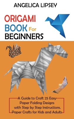 Origami Book for Beginners: A Guide to Craft 25 Easy Paper Folding Designs with Step by Step InstructionsPaper Crafts for Kids and Adults By Angelica Lipsey Cover Image