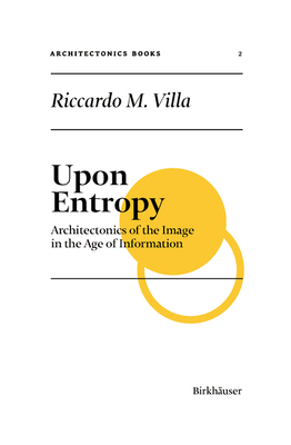 Upon Entropy: Architectonics of the Image in the Age of Information (Applied Virtuality Book #23) By Riccardo M. Villa, Ludger Hovestadt (Editor), Vera Bühlmann (Editor) Cover Image