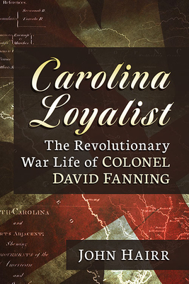 Carolina Loyalist: The Revolutionary War Life of Colonel David Fanning By John Hairr Cover Image