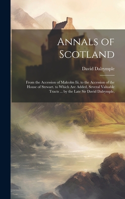 Annals of Scotland: From the Accession of Malcolm Iii. to the Accession of the House of Stewart. to Which Are Added, Several Valuable Trac By David Dalrymple Cover Image