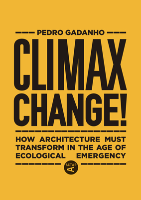 Climax Change!: How Architecture Must Transform in the Age of Ecological Emergency