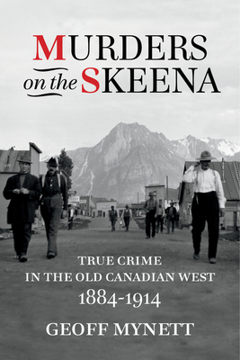 Murders on the Skeena: True Crime in the Old Canadian West, 1884–1914 By Geoff Mynett, LLB Cover Image