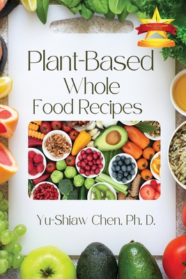 Plant-Based Whole Food Recipes By Yu-Shiaw Chen Ph. D. Cover Image