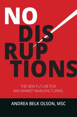 No Disruptions: The New Future for Mid-Market Manufacturing By Andrea Belk Olson Cover Image