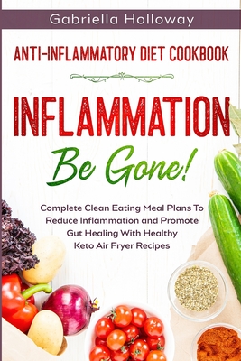 Anti Inflammatory Diet Cookbook: Inflammation Be Gone! - Complete Clean Eating Meal Plans To Reduce Inflammation and Promote Gut Healing With Healthy By Gabriella Holloway Cover Image