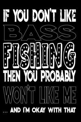 If You Don't Like Bass Fishing Then You Probably Won't Like Me And I'm Okay  With That: Bass Fishing Log Book (Paperback)