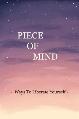 Piece Of Mind: Ways To Liberate Yourself: The Key To Your Freedom Cover Image