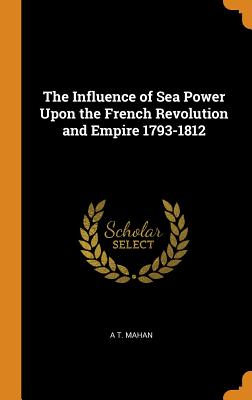 The Influence of Sea Power Upon the French Revolution and Empire 1793-1812 By A. T. Mahan Cover Image