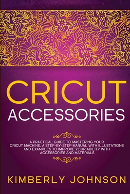 Cricut Accessories: A Practical Guide to Mastering Your Cricut Machine. A step-by-Step Manual with Illustations and Examples to Improve yo Cover Image