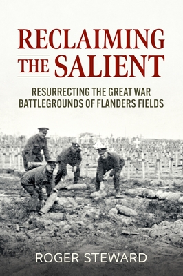 Reclaiming the Salient: Resurrecting the Great War Battlegrounds of Flanders Fields By Roger Steward Cover Image