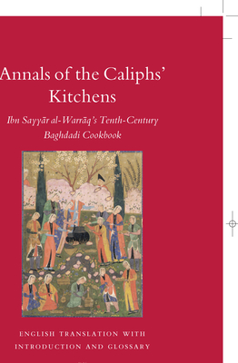 Annals of the Caliphs' Kitchens: Ibn Sayyār Al-Warrāq's Tenth-Century Baghdadi Cookbook (Islamic History and Civilization #70)